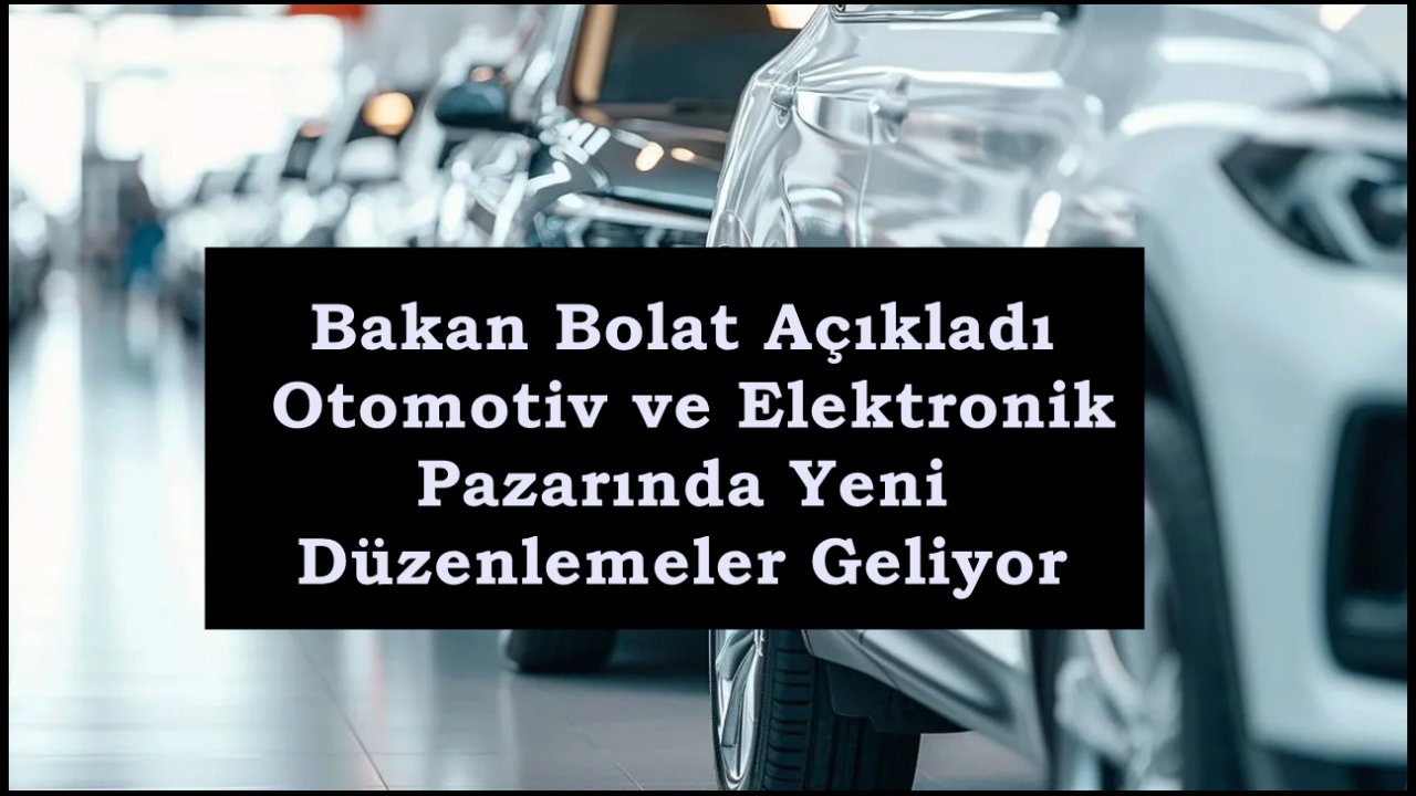 Bakan Bolat Açıkladı: Otomotiv ve Elektronik Pazarında Yeni Düzenlemeler Geliyor