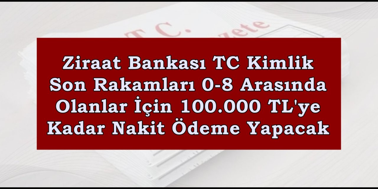 Ziraat Bankası TC Kimlik Son Rakamları 0-8 Arasında Olanlar İçin 100.000 TL'ye Kadar Nakit Ödeme Yapacak