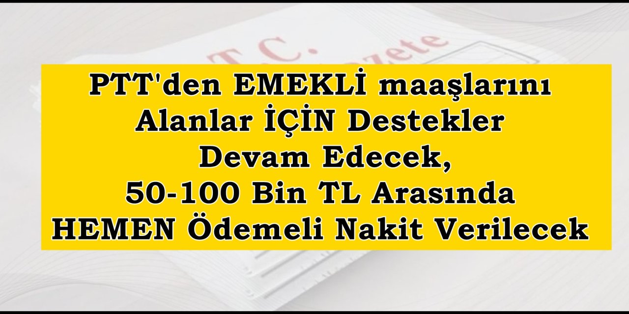 PTT'den EMEKLİ maaşlarını Alanlar İÇİN Destekler Devam Edecek, 50-100 Bin TL Arasında HEMEN Ödemeli Nakit Verilecek