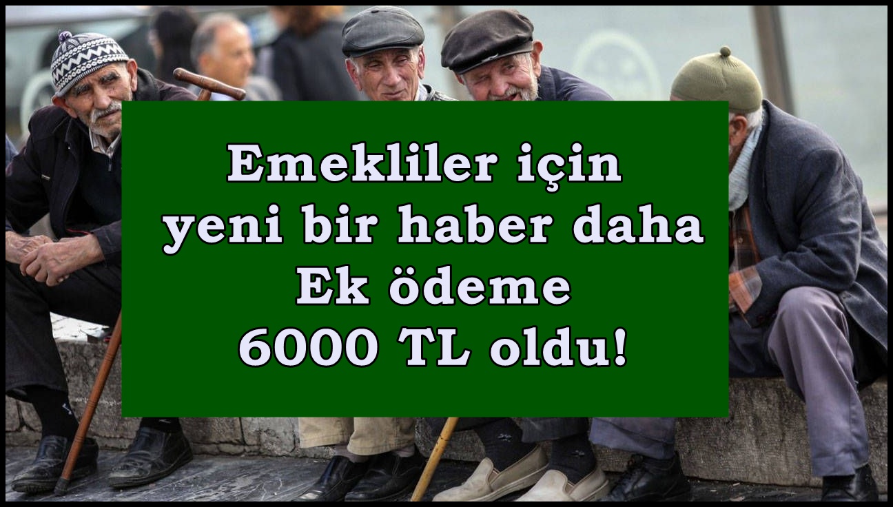 Emekliler için yeni bir haber daha... Ek ödeme 6000 TL oldu!