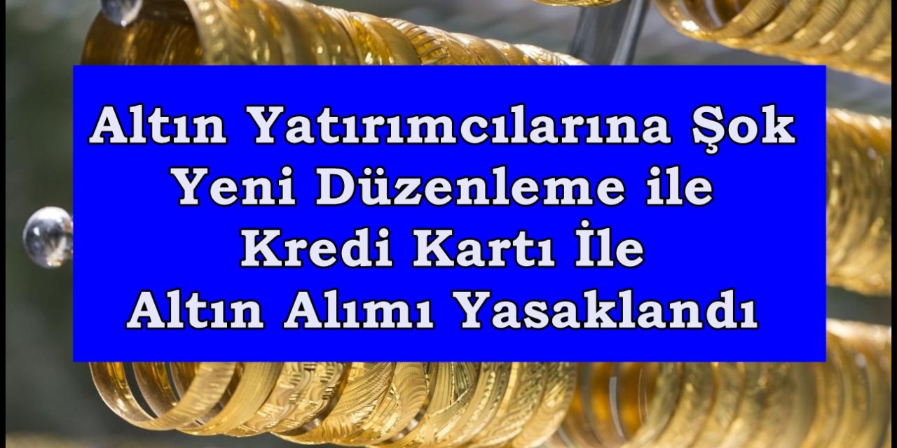 Altın Yatırımcılarına Şok: Yeni Düzenleme ile Kredi Kartı İle Altın Alımı Yasaklandı